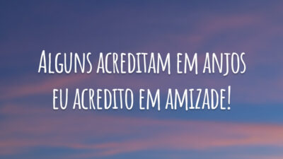 Alguns acreditam em anjos eu acredito em amizade!