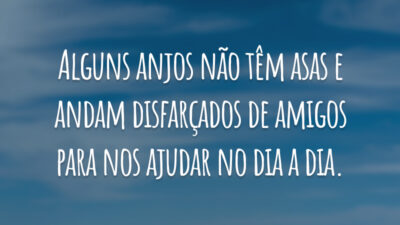 Alguns anjos não têm asas e andam disfarçados de amigos para nos ajudar no dia a dia.