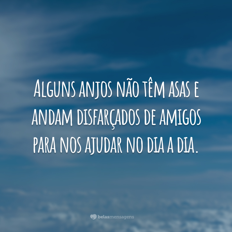 Alguns anjos não têm asas e andam disfarçados de amigos para nos ajudar no dia a dia.