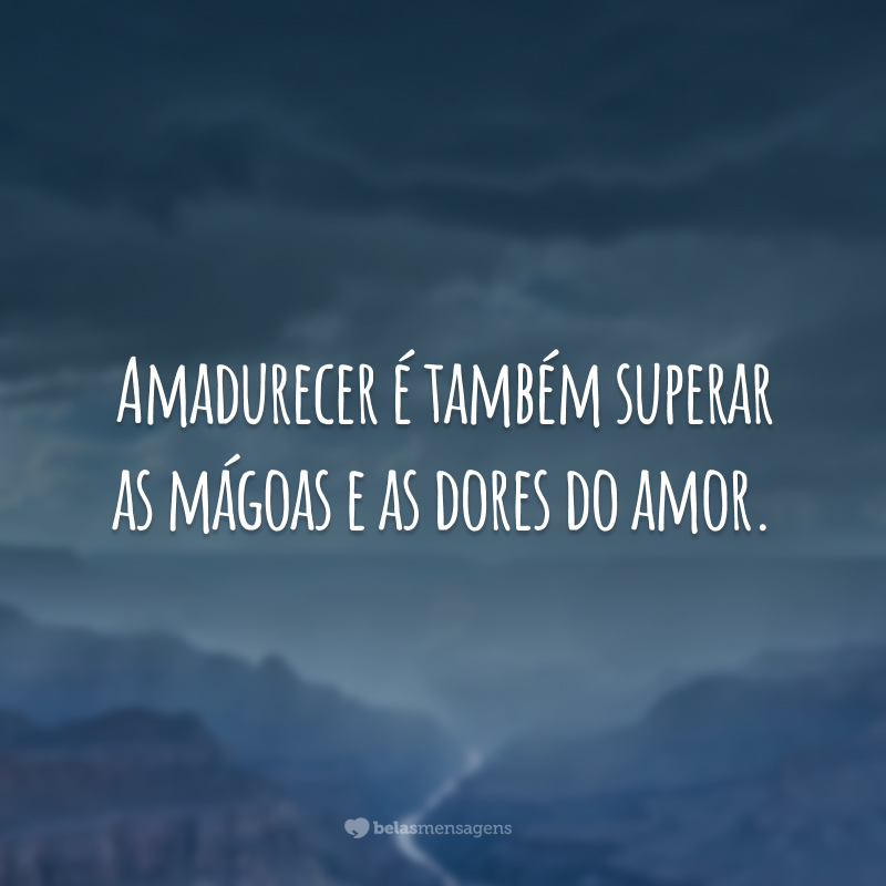 Amadurecer é também superar as mágoas e as dores do amor.