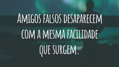 Amigos falsos desaparecem com a mesma facilidade que surgem.
