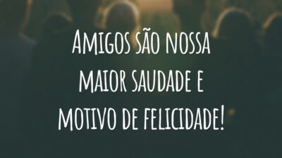 Amigos são nossa maior saudade e motivo de felicidade!