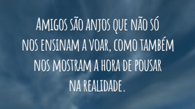 Amigos são anjos que não só nos ensinam a voar, como também nos mostram a hora de pousar na realidade.