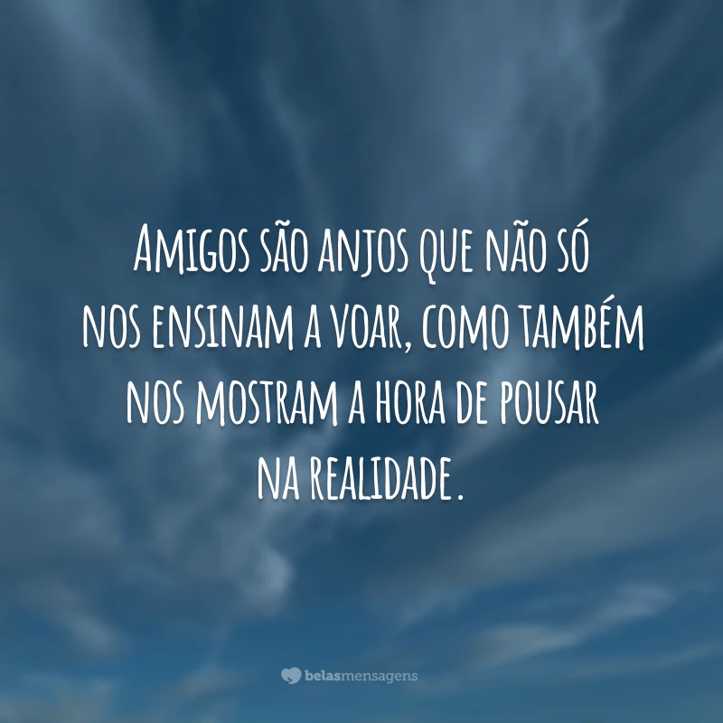 Amigos são anjos que não só nos ensinam a voar, como também nos mostram a hora de pousar na realidade.