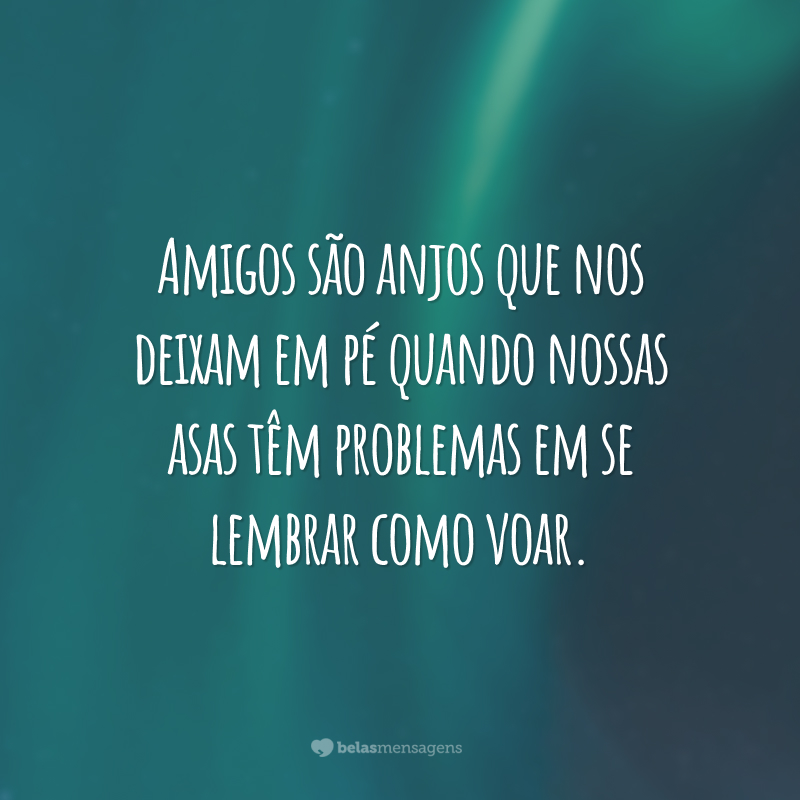 Amigos são anjos que nos deixam em pé quando nossas asas têm problemas em se lembrar como voar.