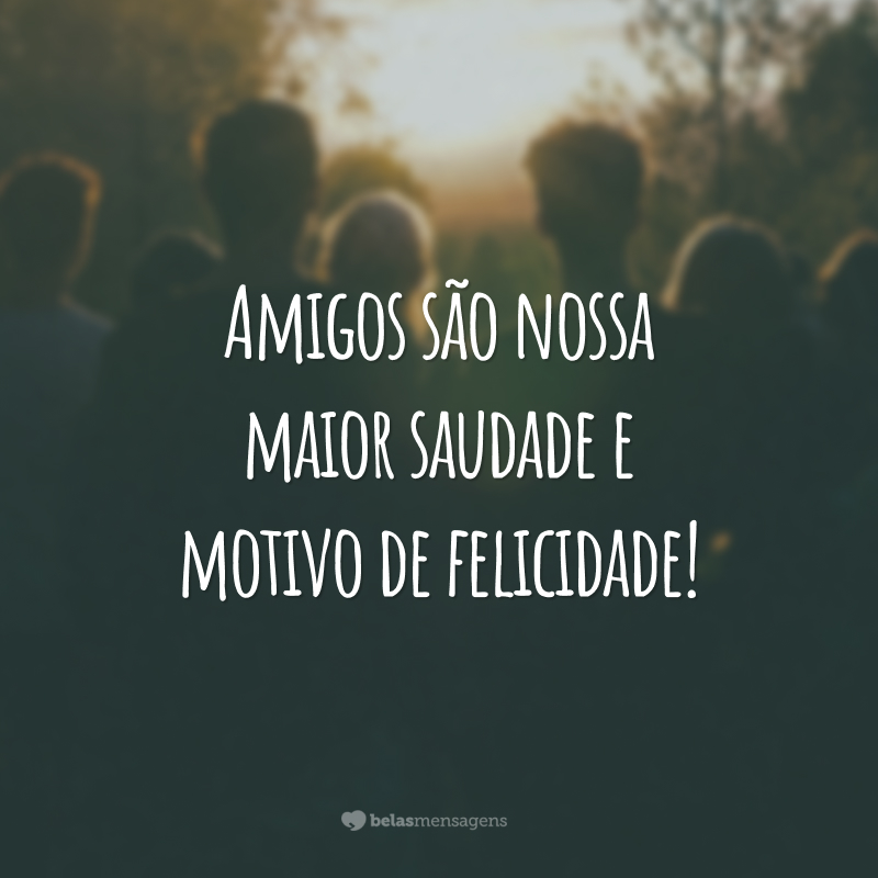 Amigos são nossa maior saudade e motivo de felicidade!