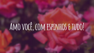 Amo você, com espinhos e tudo!