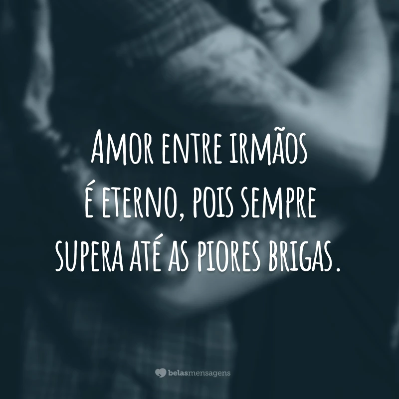 Amor entre irmãos é eterno, pois sempre supera até as piores brigas.