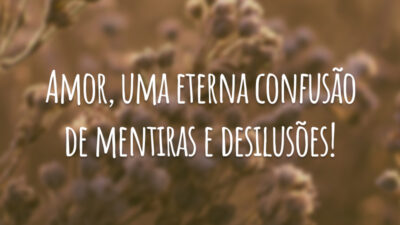 Amor, uma eterna confusão de mentiras e desilusões!