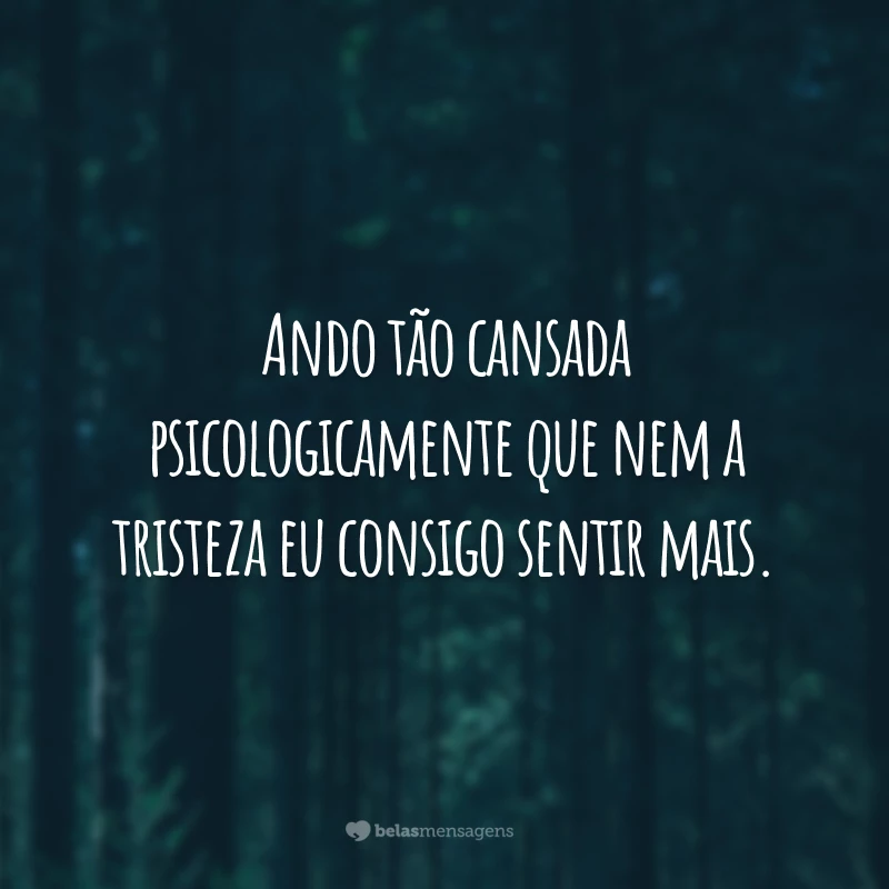 Ando tão cansada psicologicamente que nem a tristeza eu consigo sentir mais.