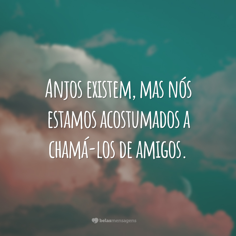 Anjos existem, mas nós estamos acostumados a chamá-los de amigos.