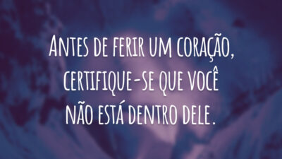 Antes de ferir um coração, certifique-se que você não está dentro dele.