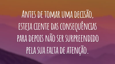 Antes de tomar uma decisão, esteja ciente das consequências para depois não ser surpreendido pela sua falta de atenção.