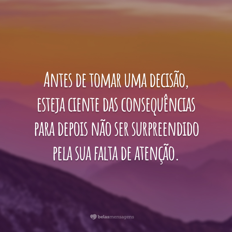 Antes de tomar uma decisão, esteja ciente das consequências para depois não ser surpreendido pela sua falta de atenção.