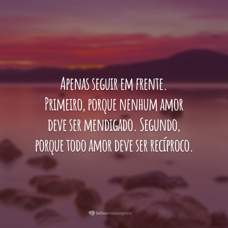 Apenas seguir em frente. Primeiro, porque nenhum amor deve ser mendigado. Segundo, porque todo amor deve ser recíproco.