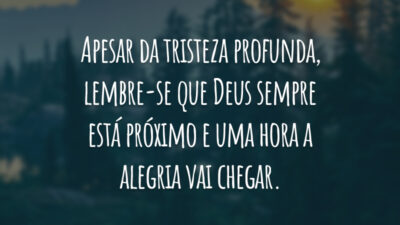 Apesar da tristeza profunda, lembre-se que Deus sempre está próximo e uma hora a alegria vai chegar.