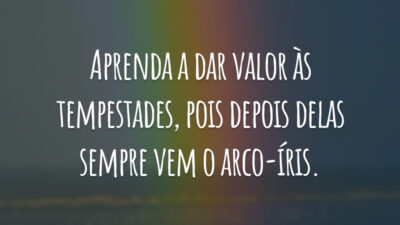 Aprenda a dar valor às tempestades, pois depois delas sempre vem o arco-íris.