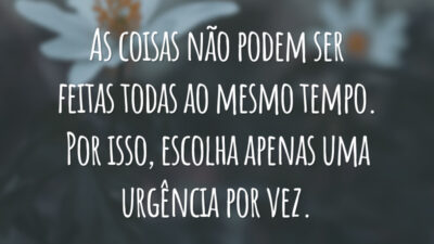 As coisas não podem ser feitas todas ao mesmo tempo. Por isso, escolha apenas uma urgência por vez.