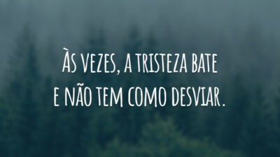 Às vezes, a tristeza bate e não tem como desviar.