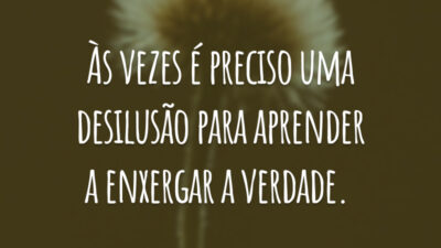 Às vezes é preciso uma desilusão para aprender a enxergar a verdade.