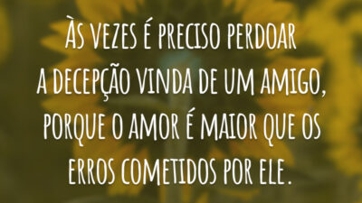 Às vezes é preciso perdoar a decepção vinda de um amigo, porque o amor é maior que os erros cometidos por ele.