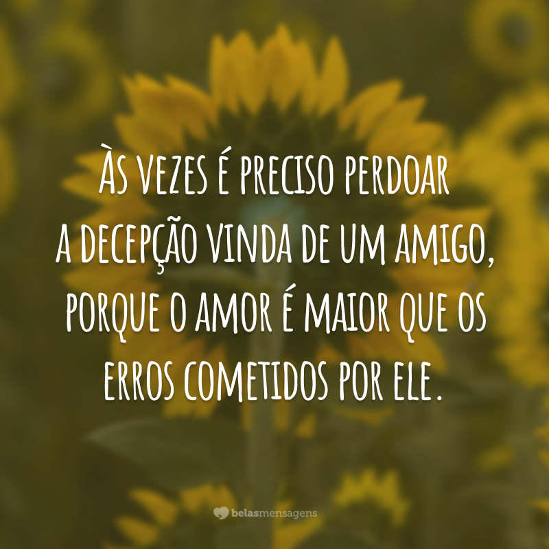 Às vezes é preciso perdoar a decepção vinda de um amigo, porque o amor é maior que os erros cometidos por ele.