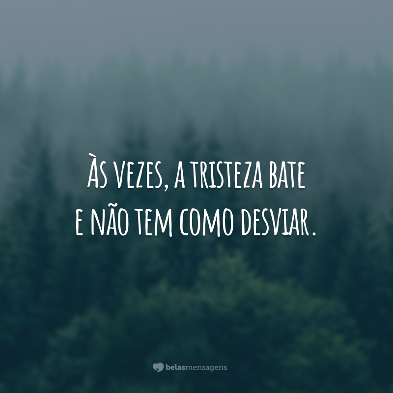 Às vezes, a tristeza bate e não tem como desviar.