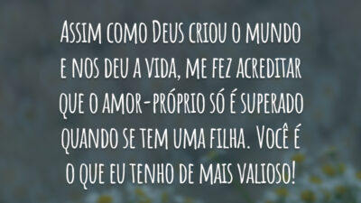 Assim como Deus criou o mundo e nos deu a vida, me fez acreditar que o amor-próprio só é superado quando se tem uma filha. Você é o que eu tenho de mais valioso!