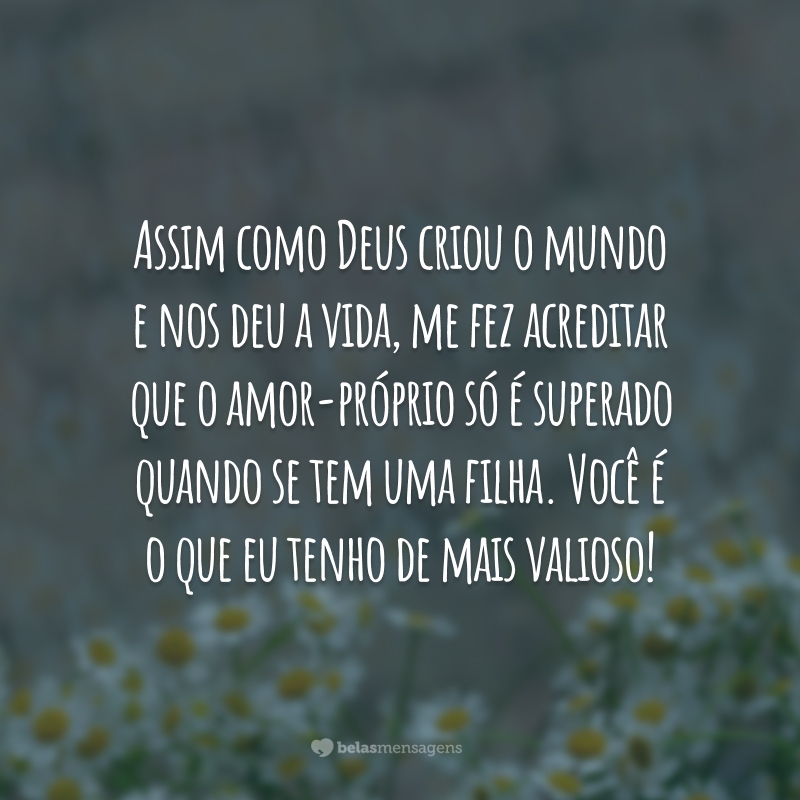 Assim como Deus criou o mundo e nos deu a vida, me fez acreditar que o amor-próprio só é superado quando se tem uma filha. Você é o que eu tenho de mais valioso!