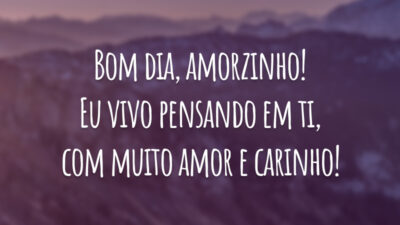 Bom dia, amorzinho! Eu vivo pensando em ti, com muito amor e carinho!