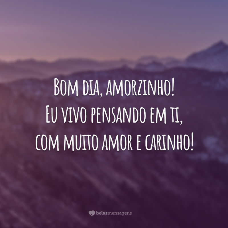 Bom dia, amorzinho! Eu vivo pensando em ti, com muito amor e carinho!