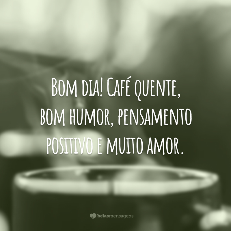 Bom dia! Café quente, bom humor, pensamento positivo e muito amor.