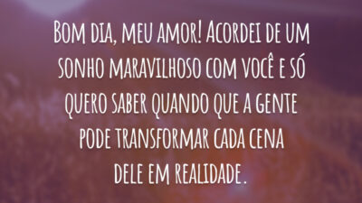 Bom dia, meu amor! Acordei de um sonho maravilhoso com você e só quero saber quando que a gente pode transformar cada cena dele em realidade.