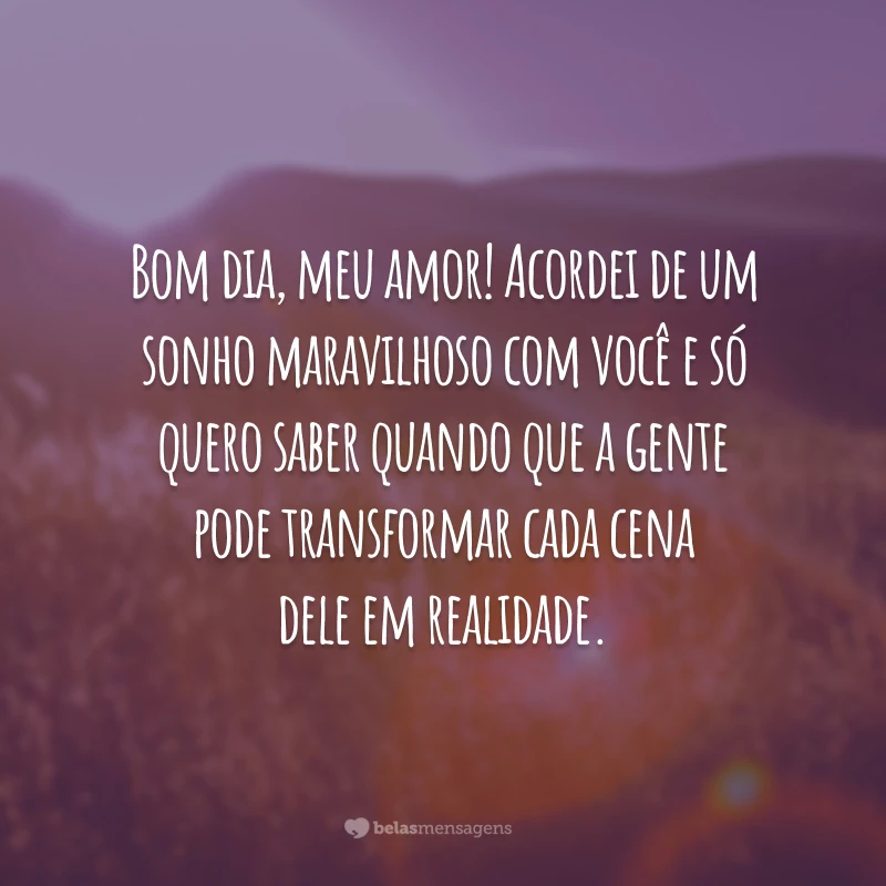 Bom dia, meu amor! Acordei de um sonho maravilhoso com você e só quero saber quando que a gente pode transformar cada cena dele em realidade.