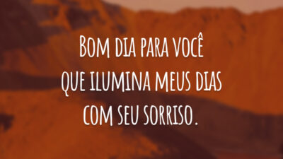 Bom dia para você que ilumina meus dias com seu sorriso.