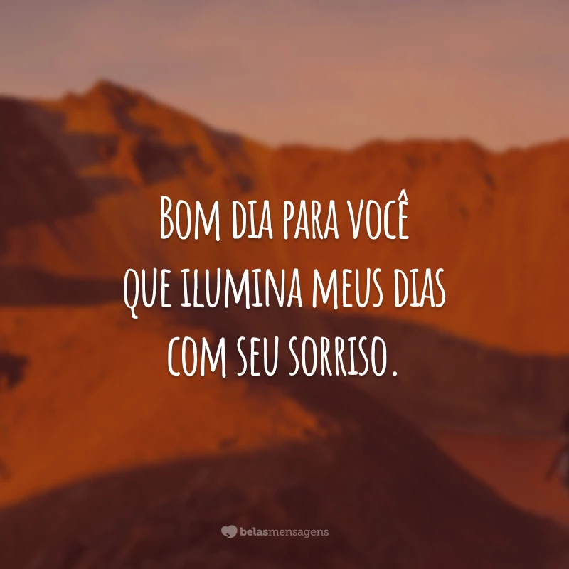 Bom dia para você que ilumina meus dias com seu sorriso.