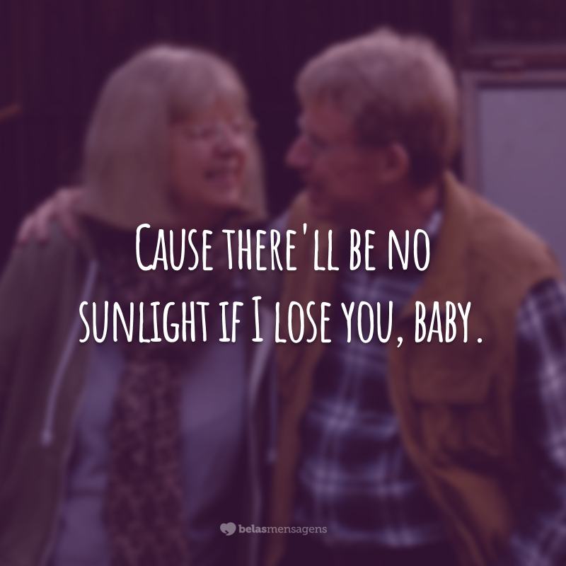 Cause there'll be no sunlight if I lose you, baby.
(Porque não haverá luz do sol se eu te perder, amor.)