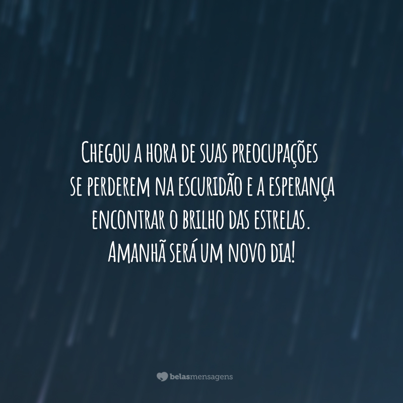 Chegou a hora de suas preocupações se perderem na escuridão e a esperança encontrar o brilho das estrelas. Amanhã será um novo dia!