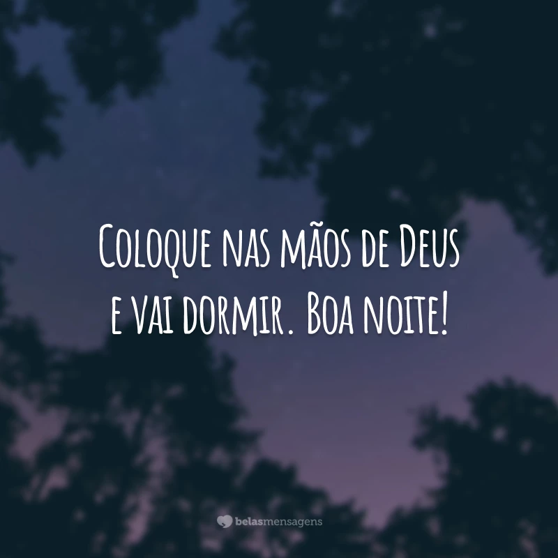 Coloque nas mãos de Deus e vai dormir. Boa noite!