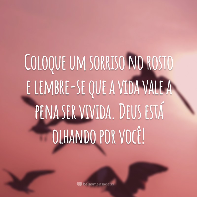 Coloque um sorriso no rosto e lembre-se que a vida vale a pena ser vivida. Deus está olhando por você!