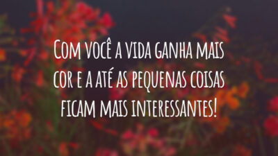 Com você a vida ganha mais cor e a até as pequenas coisas ficam mais interessantes!