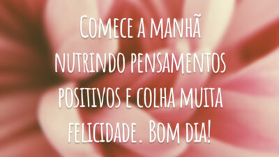 Comece a manhã nutrindo pensamentos positivos e colha muita felicidade. Bom dia!