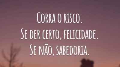 Corra o risco. Se der certo, felicidade. Se não, sabedoria.
