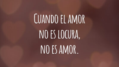 Cuando el amor no es locura, no es amor. (Quando o amor não é loucura, não é amor.)
