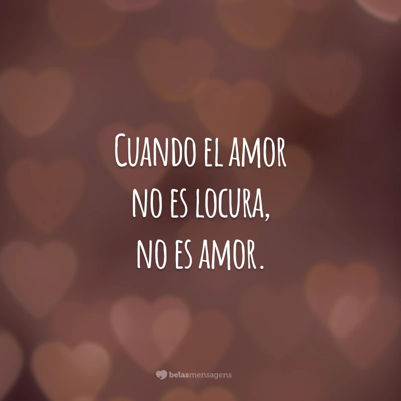 Cuando el amor no es locura, no es amor. (Quando o amor não é loucura, não é amor.)