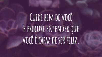 Cuide bem de você e procure entender que você é capaz de ser feliz.