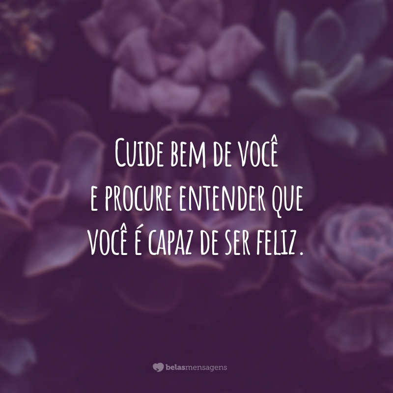 Cuide bem de você e procure entender que você é capaz de ser feliz.