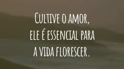 Cultive o amor, ele é essencial para a vida florescer.
