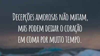 Decepções amorosas não matam, mas podem deixar o coração em coma por muito tempo.