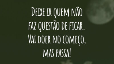 Deixe ir quem não faz questão de ficar. Vai doer no começo, mas passa!